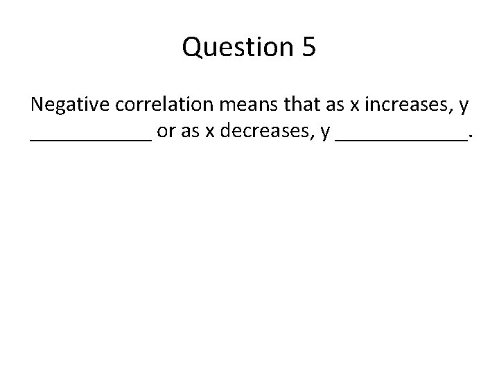 Question 5 Negative correlation means that as x increases, y ______ or as x