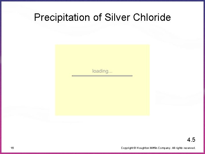 Precipitation of Silver Chloride 4. 5 16 Copyright © Houghton Mifflin Company. All rights