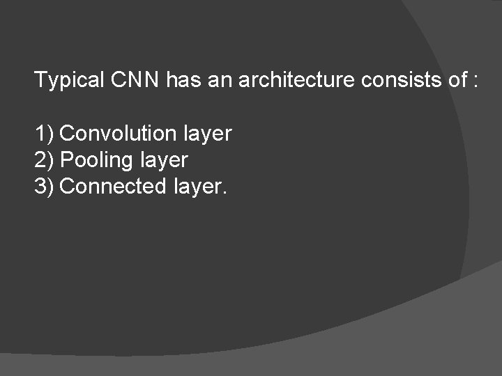 Typical CNN has an architecture consists of : 1) Convolution layer 2) Pooling layer