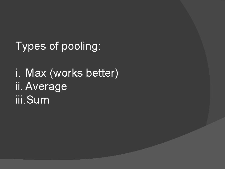 Types of pooling: i. Max (works better) ii. Average iii. Sum 