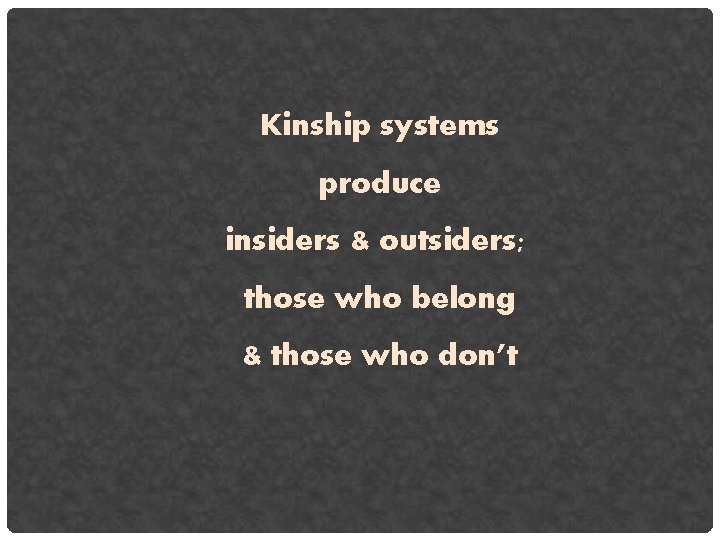 Kinship systems produce insiders & outsiders; those who belong & those who don’t 
