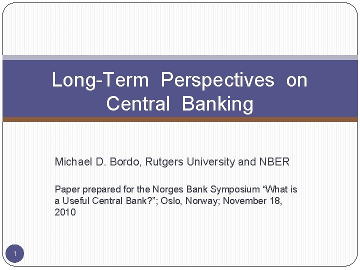 Long-Term Perspectives on Central Banking Michael D. Bordo, Rutgers University and NBER Paper prepared
