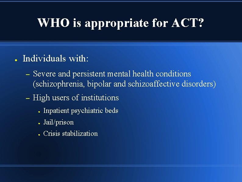 WHO is appropriate for ACT? ● Individuals with: – Severe and persistent mental health