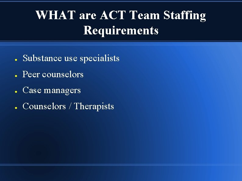 WHAT are ACT Team Staffing Requirements ● Substance use specialists ● Peer counselors ●