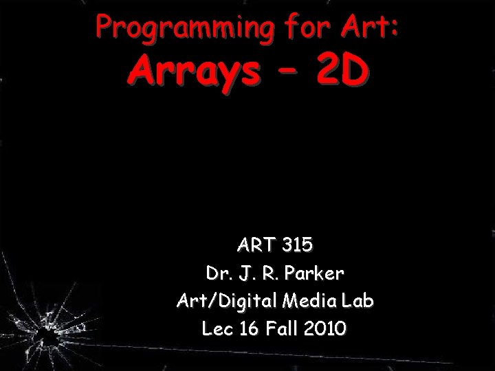 Programming for Art: Arrays – 2 D ART 315 Dr. J. R. Parker Art/Digital