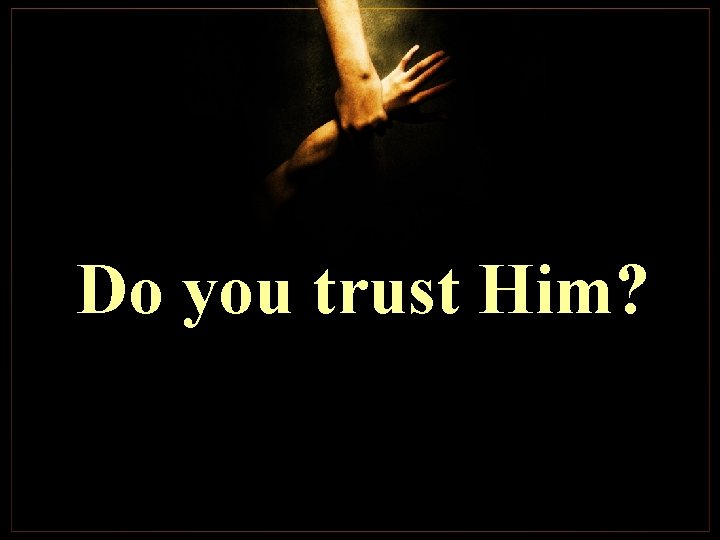 Do you trust Him? Do you trust Him?