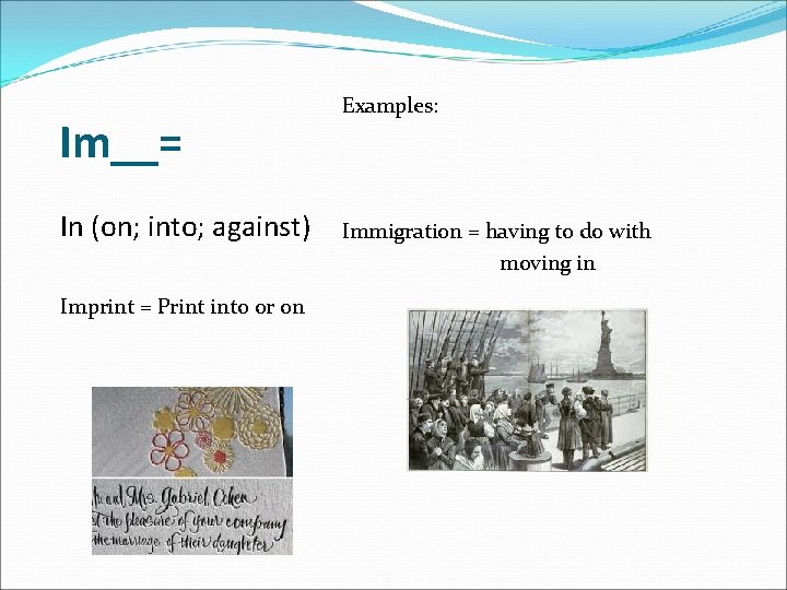 Im__= In (on; into; against) Imprint = Print into or on Examples: Immigration =