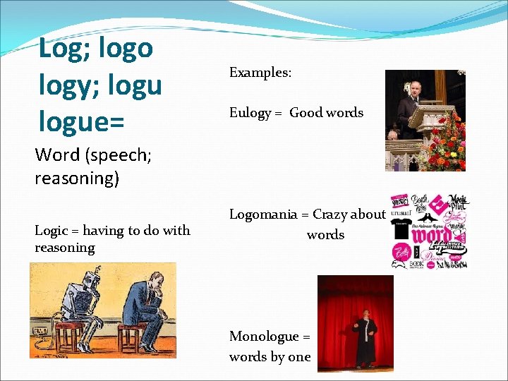 Log; logo logy; logue= Examples: Eulogy = Good words Word (speech; reasoning) Logic =