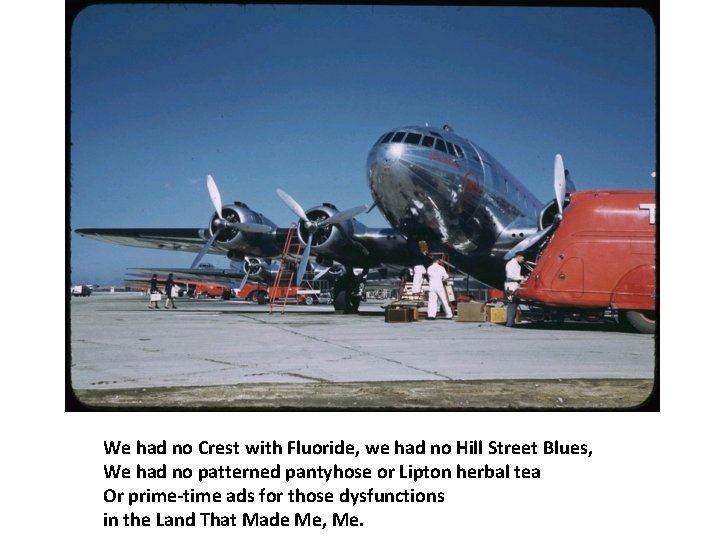 We had no Crest with Fluoride, we had no Hill Street Blues, We had We had no Crest with Fluoride, we had no Hill Street Blues, We had