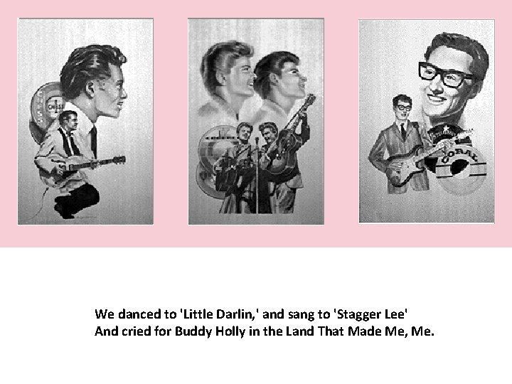 We danced to 'Little Darlin, ' and sang to 'Stagger Lee' And cried for We danced to 'Little Darlin, ' and sang to 'Stagger Lee' And cried for