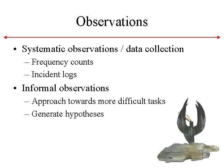 Observations • Systematic observations / data collection – Frequency counts – Incident logs • Observations • Systematic observations / data collection – Frequency counts – Incident logs •