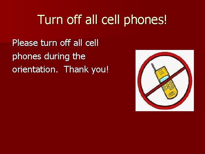 Turn off all cell phones! Please turn off all cell phones during the orientation.