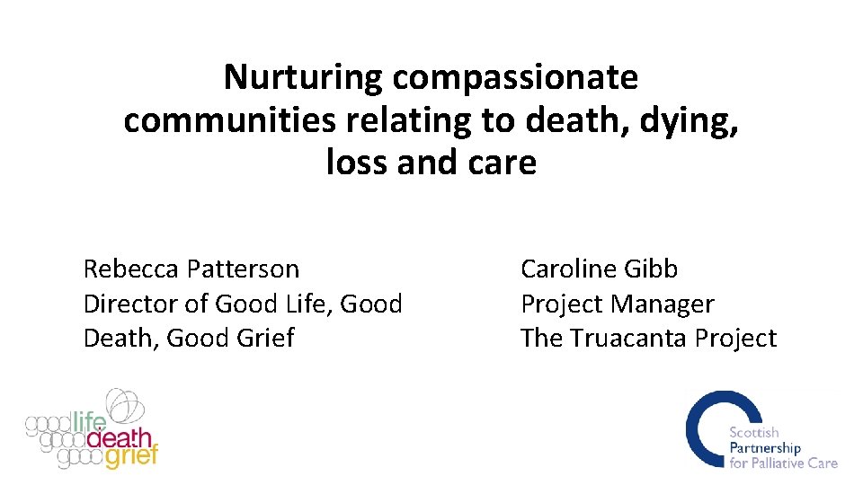 Nurturing compassionate communities relating to death, dying, loss and care Rebecca Patterson Director of