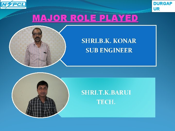 DURGAP UR MAJOR ROLE PLAYED SHRI. B. K. KONAR SUB ENGINEER SHRI. T. K. DURGAP UR MAJOR ROLE PLAYED SHRI. B. K. KONAR SUB ENGINEER SHRI. T. K.