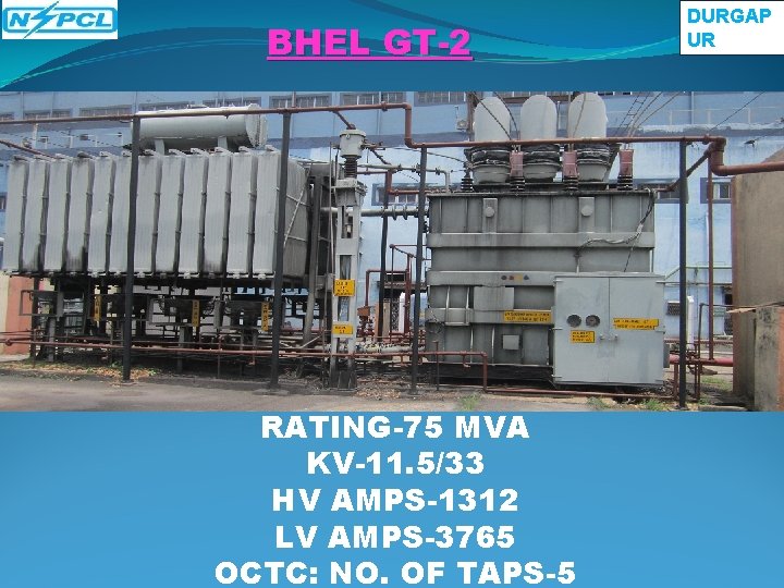 BHEL GT-2 RATING-75 MVA KV-11. 5/33 HV AMPS-1312 LV AMPS-3765 OCTC: NO. OF TAPS-5 BHEL GT-2 RATING-75 MVA KV-11. 5/33 HV AMPS-1312 LV AMPS-3765 OCTC: NO. OF TAPS-5