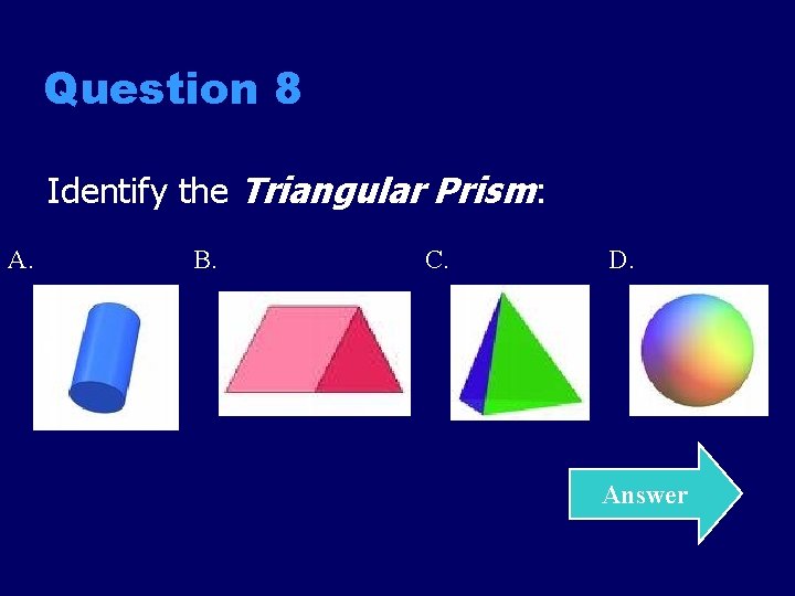 Question 8 Identify the Triangular Prism: A. B. C. D. Answer 