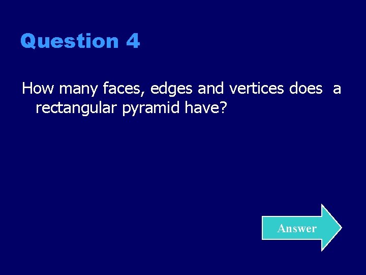 Question 4 How many faces, edges and vertices does a rectangular pyramid have? Answer