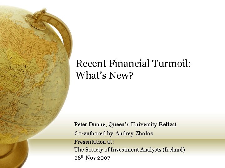 Recent Financial Turmoil: What’s New? Peter Dunne, Queen’s University Belfast Co-authored by Andrey Zholos