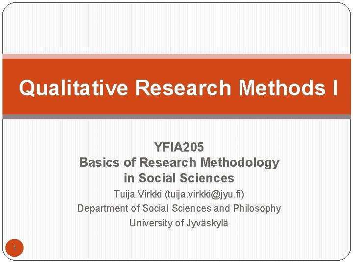 Qualitative Research Methods I YFIA 205 Basics of Research Methodology in Social Sciences Tuija