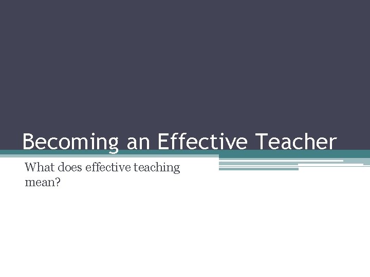 Becoming an Effective Teacher What does effective teaching mean? 