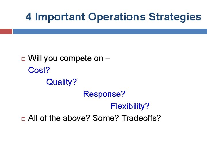 4 Important Operations Strategies Will you compete on – Cost? Quality? Response? Flexibility? All