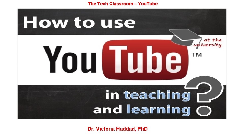 The Tech Classroom – You. Tube Dr. Victoria Haddad, Ph. D 