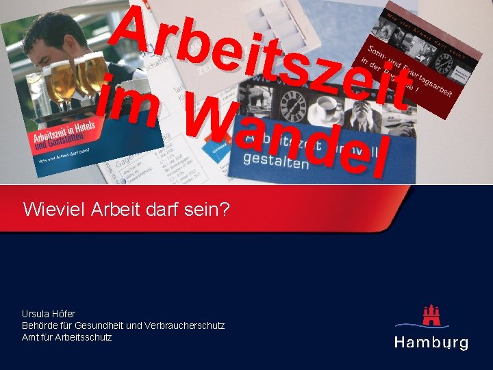 Arbei tszeit im W ande l Wieviel Arbeit darf sein? Ursula Höfer Behörde für