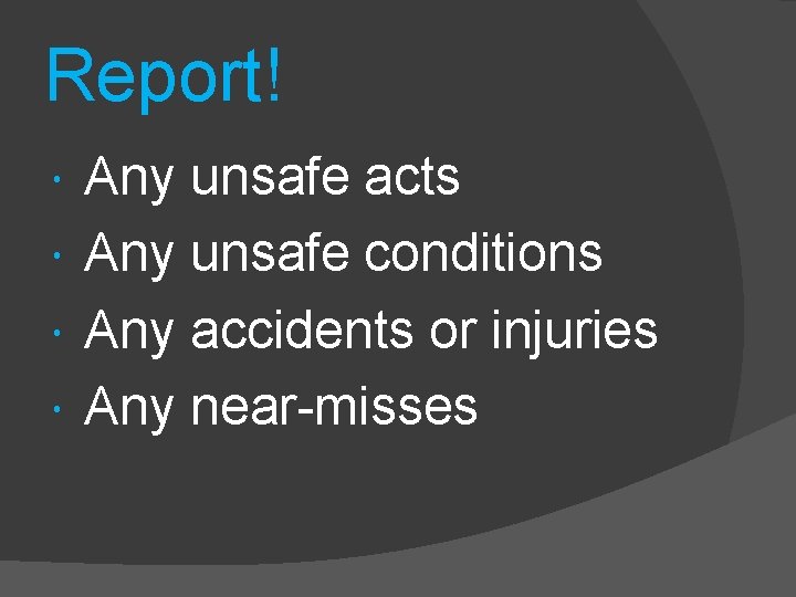Report! Any unsafe acts Any unsafe conditions Any accidents or injuries Any near-misses 