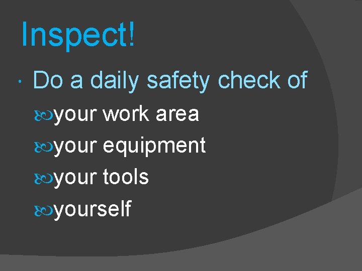Inspect! Do a daily safety check of your work area your equipment your tools