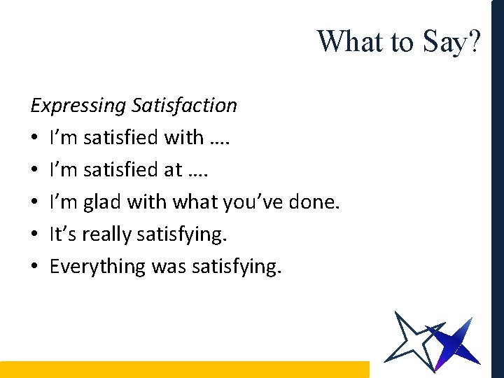 What to Say? Expressing Satisfaction • I’m satisfied with …. • I’m satisfied at
