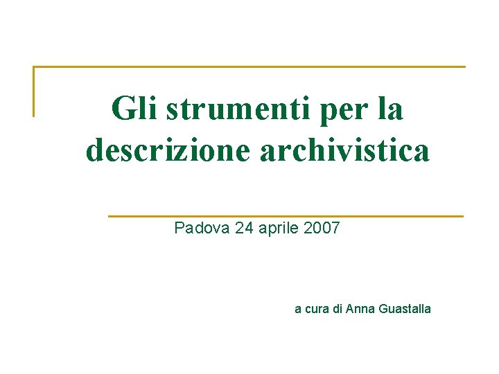 Gli strumenti per la descrizione archivistica Padova 24 aprile 2007 a cura di Anna