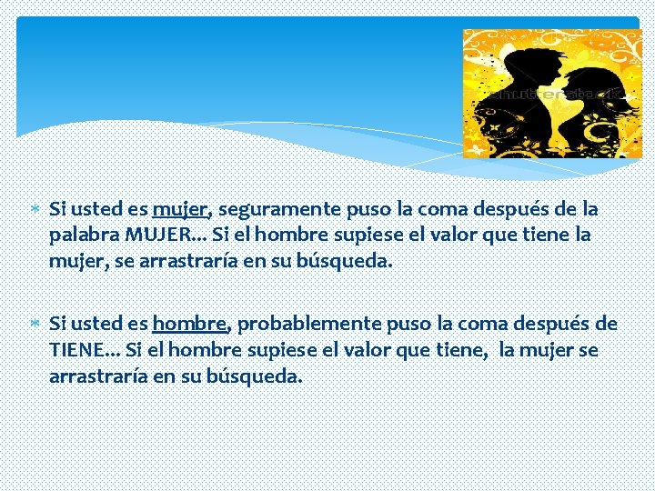 Si usted es mujer, seguramente puso la coma después de la palabra MUJER. Si usted es mujer, seguramente puso la coma después de la palabra MUJER.