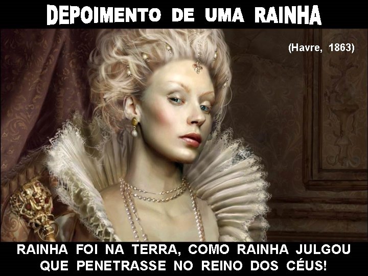 (Havre, 1863) RAINHA FOI NA TERRA, COMO RAINHA JULGOU QUE PENETRASSE NO REINO DOS