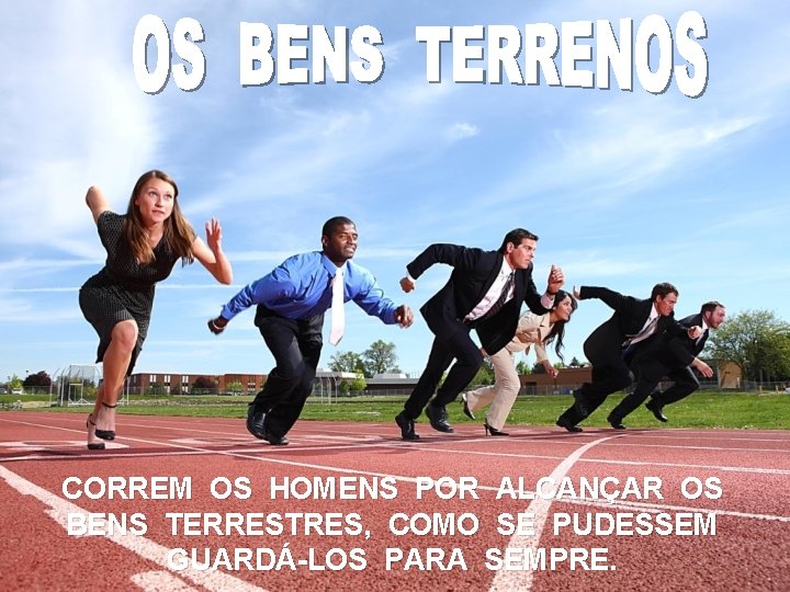 CORREM OS HOMENS POR ALCANÇAR OS BENS TERRESTRES, COMO SE PUDESSEM GUARDÁ-LOS PARA SEMPRE.