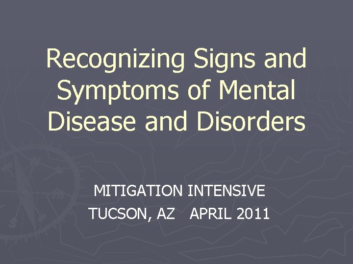 Recognizing Signs and Symptoms of Mental Disease and Disorders MITIGATION INTENSIVE TUCSON, AZ APRIL