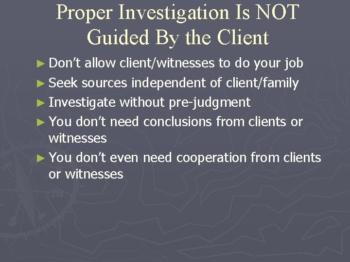 Proper Investigation Is NOT Guided By the Client ► Don’t allow client/witnesses to do