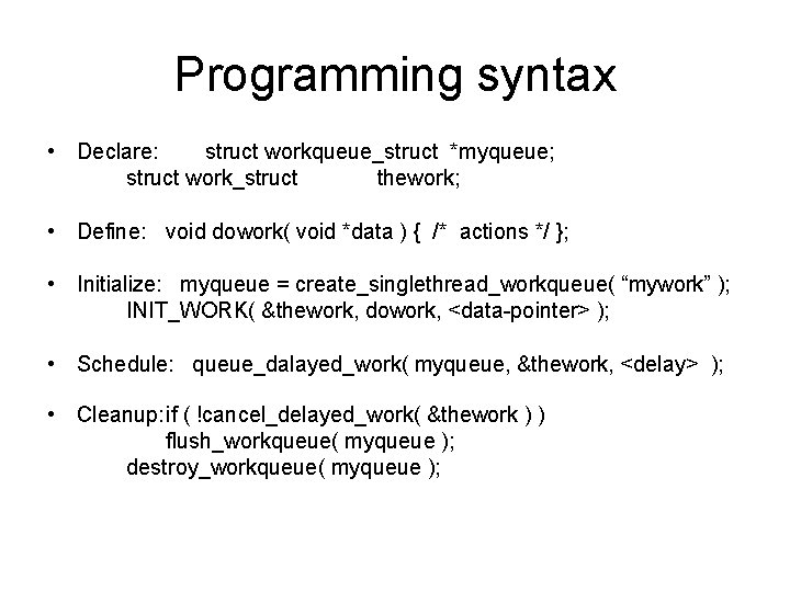 Programming syntax • Declare: struct workqueue_struct *myqueue; struct work_struct thework; • Define: void dowork(