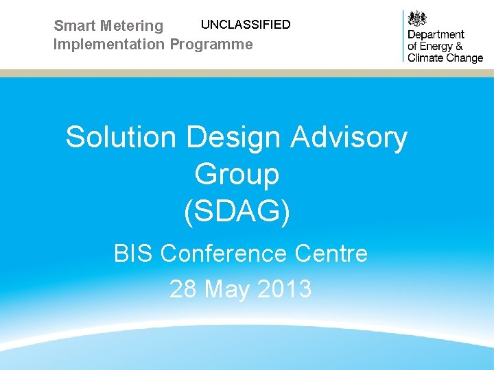 UNCLASSIFIED Smart Metering Implementation Programme Solution Design Advisory Group (SDAG) BIS Conference Centre 28