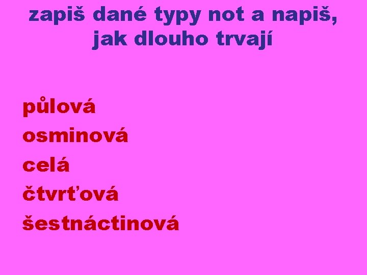 zapiš dané typy not a napiš, jak dlouho trvají půlová osminová celá čtvrťová šestnáctinová