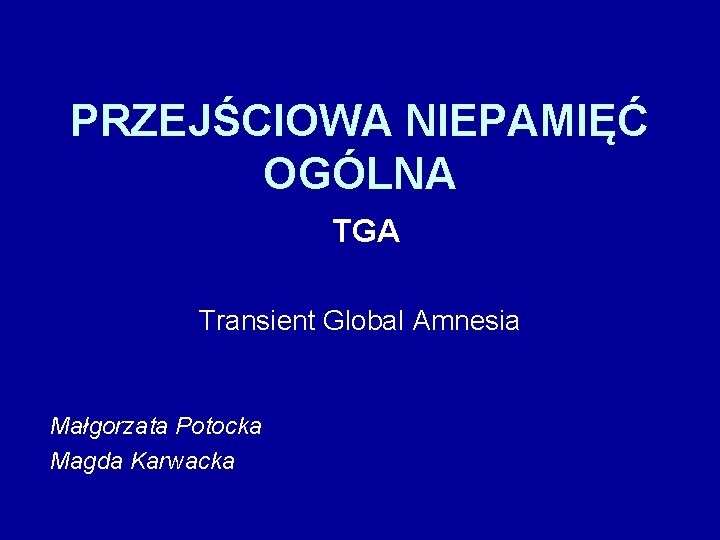 PRZEJŚCIOWA NIEPAMIĘĆ OGÓLNA TGA Transient Global Amnesia Małgorzata Potocka Magda Karwacka 