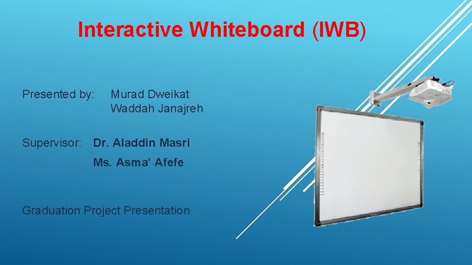 Interactive Whiteboard (IWB) Presented by: Murad Dweikat Waddah Janajreh Supervisor: Dr. Aladdin Masri Ms.