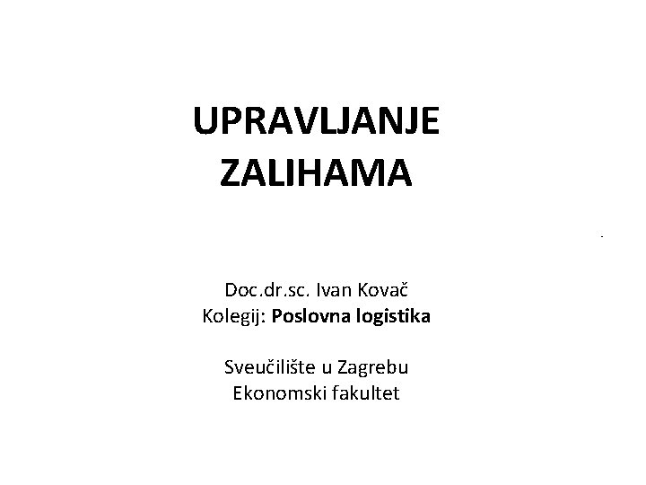 UPRAVLJANJE ZALIHAMA. Doc. dr. sc. Ivan Kovač Kolegij: Poslovna logistika Sveučilište u Zagrebu Ekonomski