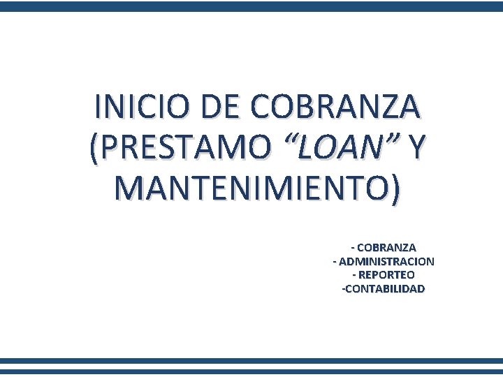 INICIO DE COBRANZA (PRESTAMO “LOAN” Y MANTENIMIENTO) - COBRANZA - ADMINISTRACION - REPORTEO -CONTABILIDAD