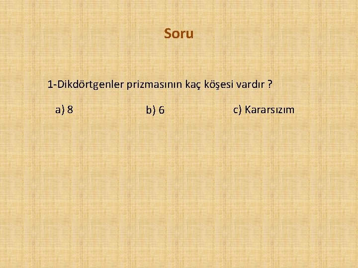 Soru 1 -Dikdörtgenler prizmasının kaç köşesi vardır ? a) 8 b) 6 c) Kararsızım