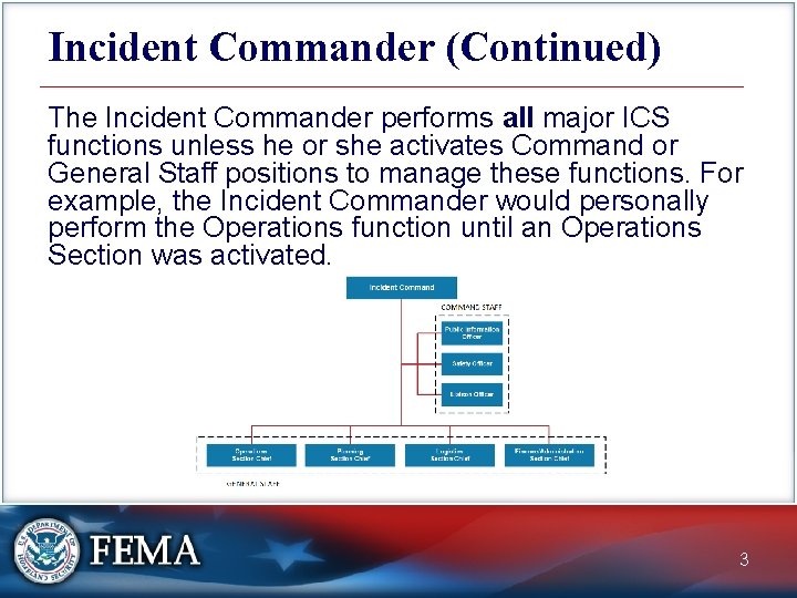 Incident Commander (Continued) The Incident Commander performs all major ICS functions unless he or