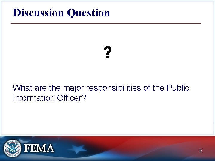 Discussion Question What are the major responsibilities of the Public Information Officer? 6 