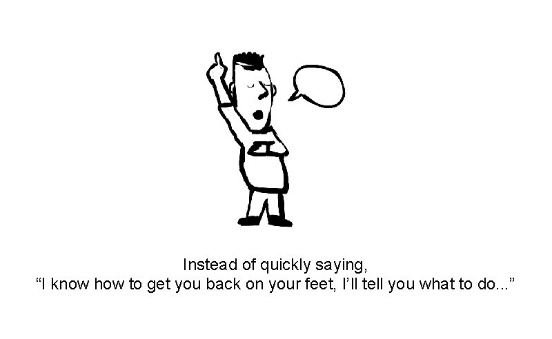 Instead of quickly saying, “I know how to get you back on your feet,