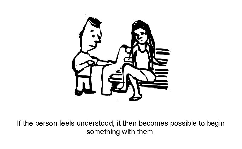 If the person feels understood, it then becomes possible to begin something with them.