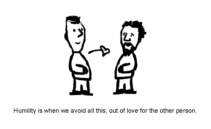Humility is when we avoid all this, out of love for the other person.