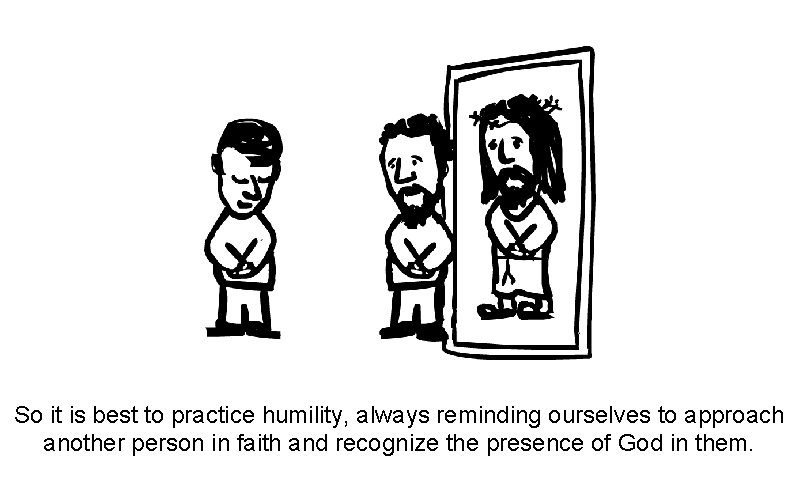 So it is best to practice humility, always reminding ourselves to approach another person